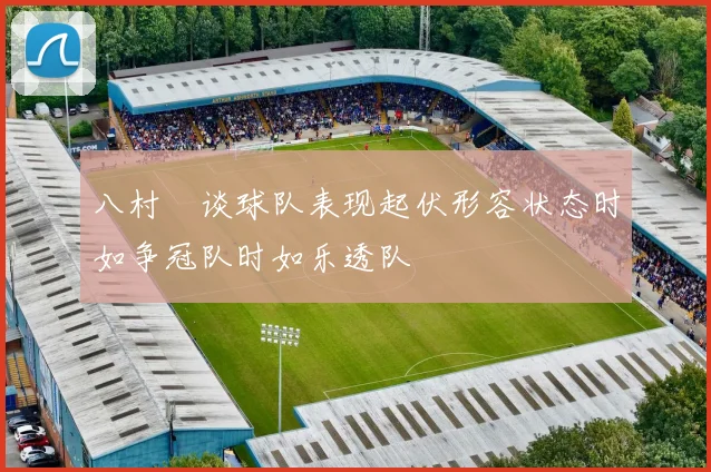 八村塁谈球队表现起伏形容状态时如争冠队时如乐透队