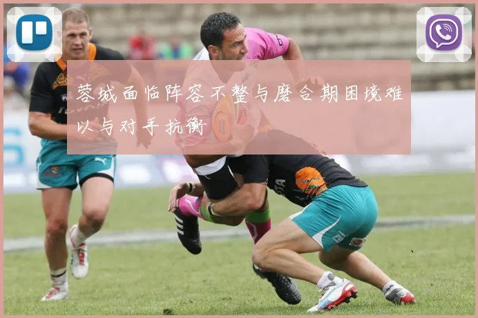 蓉城面临阵容不整与磨合期困境难以与对手抗衡