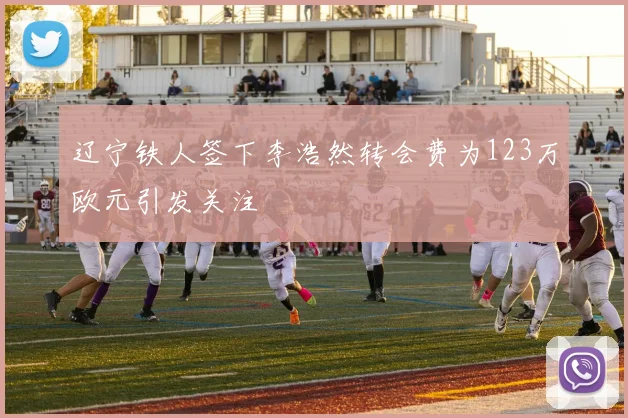 辽宁铁人签下李浩然转会费为123万欧元引发关注