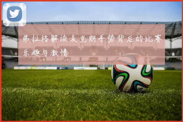 弗拉格解读麦克朗手势背后的比赛乐趣与激情