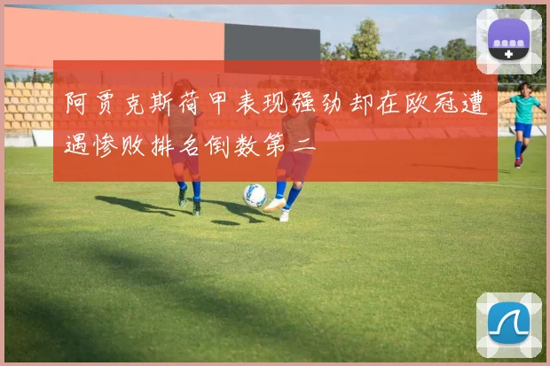 阿贾克斯荷甲表现强劲却在欧冠遭遇惨败排名倒数第二