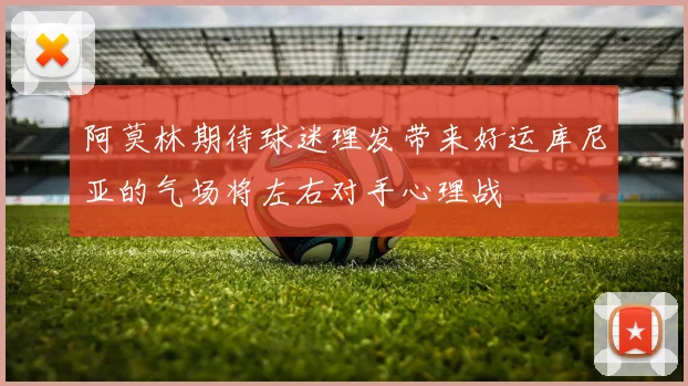 阿莫林期待球迷理发带来好运库尼亚的气场将左右对手心理战