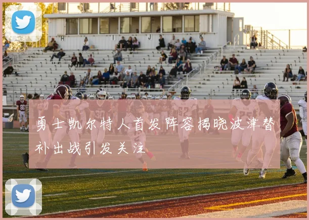 勇士凯尔特人首发阵容揭晓波津替补出战引发关注