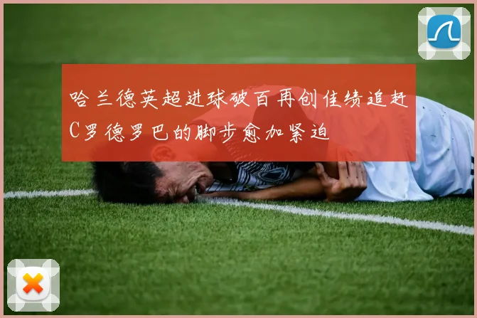 哈兰德英超进球破百再创佳绩追赶C罗德罗巴的脚步愈加紧迫