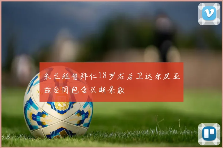 米兰租借拜仁18岁右后卫达尔皮亚兹合同包含买断条款