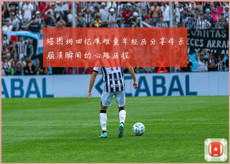 塔图姆回忆艰难童年经历分享母亲崩溃瞬间的心路历程