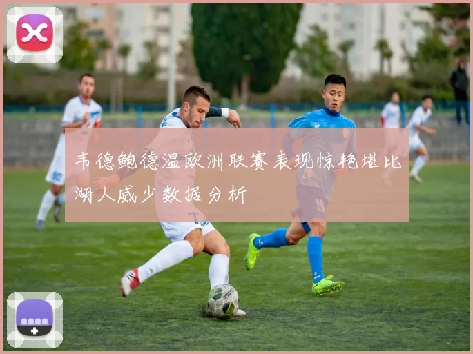 韦德鲍德温欧洲联赛表现惊艳堪比湖人威少数据分析