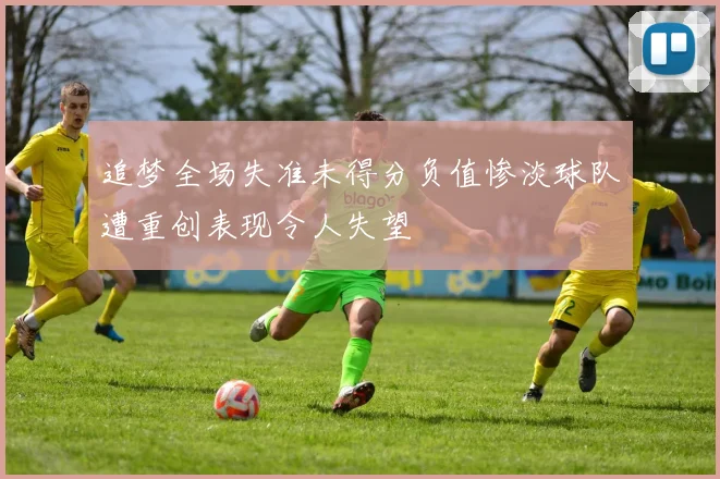 追梦全场失准未得分负值惨淡球队遭重创表现令人失望
