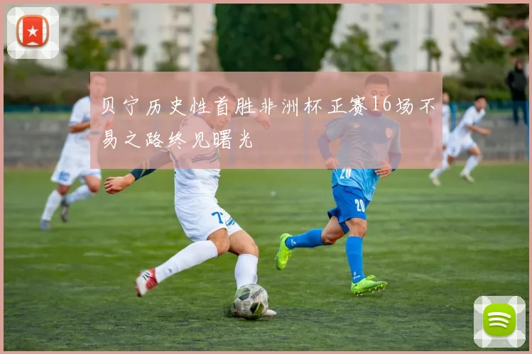贝宁历史性首胜非洲杯正赛16场不易之路终见曙光