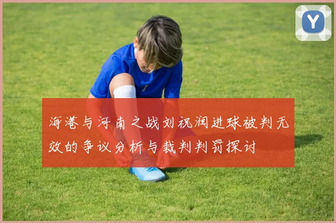 海港与河南之战刘祝润进球被判无效的争议分析与裁判判罚探讨