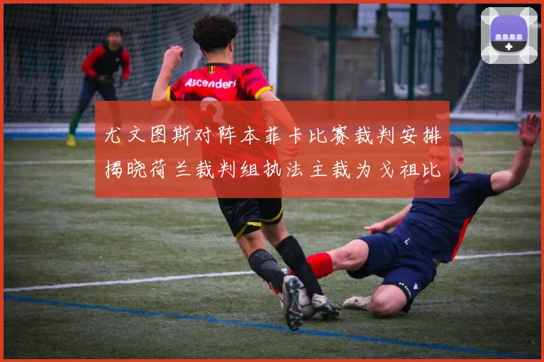 尤文图斯对阵本菲卡比赛裁判安排揭晓荷兰裁判组执法主裁为戈祖比尤克