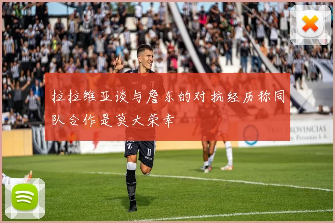 拉拉维亚谈与詹东的对抗经历称同队合作是莫大荣幸