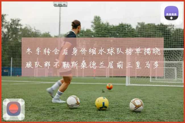 冬季转会后身价缩水球队榜单揭晓狼队那不勒斯桑德兰居前三皇马多特也在其中