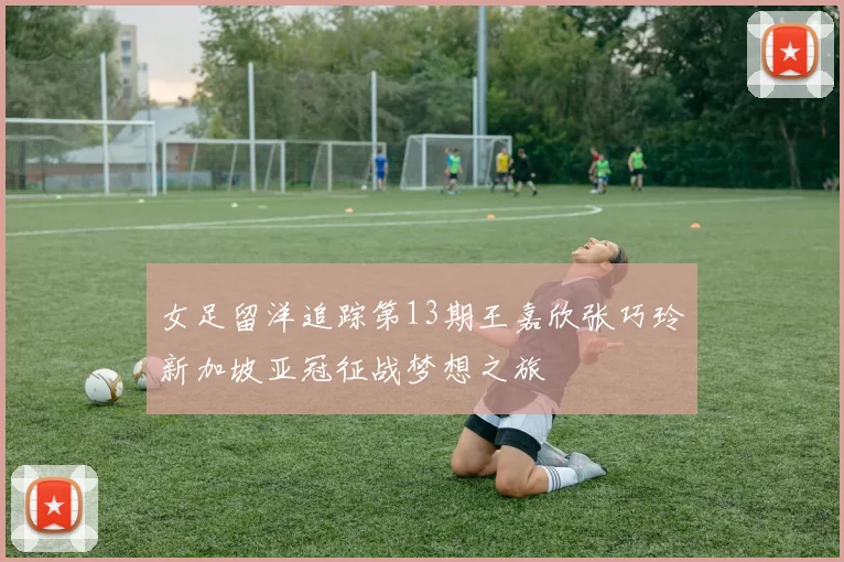 女足留洋追踪第13期王嘉欣张巧玲新加坡亚冠征战梦想之旅