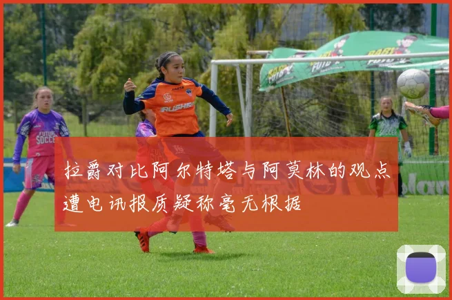 拉爵对比阿尔特塔与阿莫林的观点遭电讯报质疑称毫无根据