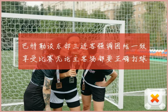 巴特勒谈东部三连客强调团结一致享受比赛无论主客场都要正确打球