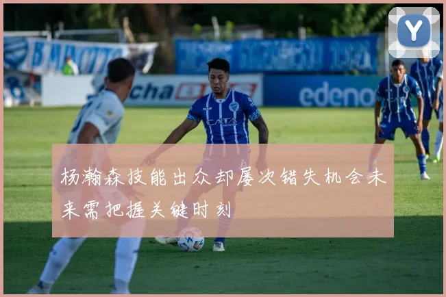 杨瀚森技能出众却屡次错失机会未来需把握关键时刻