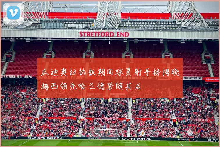 瓜迪奥拉执教期间球员射手榜揭晓梅西领先哈兰德紧随其后