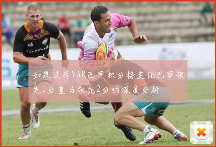 如果没有VAR西甲积分榜变化巴萨领先1分皇马领先2分的深度分析