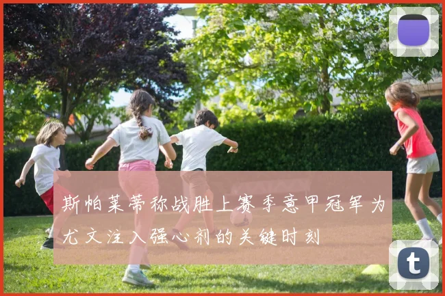斯帕莱蒂称战胜上赛季意甲冠军为尤文注入强心剂的关键时刻