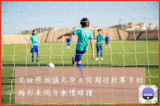 定妆照拍摄完毕共同期待新赛季的精彩表现与激情碰撞